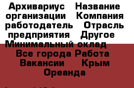 Архивариус › Название организации ­ Компания-работодатель › Отрасль предприятия ­ Другое › Минимальный оклад ­ 1 - Все города Работа » Вакансии   . Крым,Ореанда